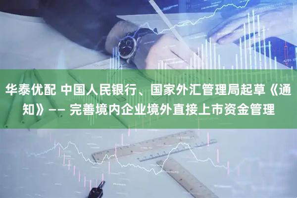 华泰优配 中国人民银行、国家外汇管理局起草《通知》—— 完善境内企业境外直接上市资金管理