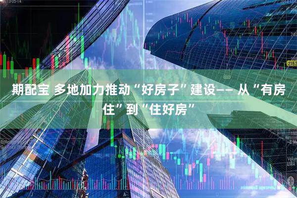 期配宝 多地加力推动“好房子”建设—— 从“有房住”到“住好房”