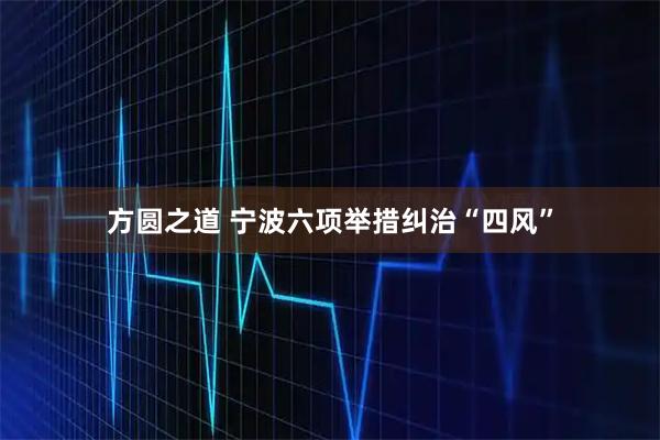 方圆之道 宁波六项举措纠治“四风”