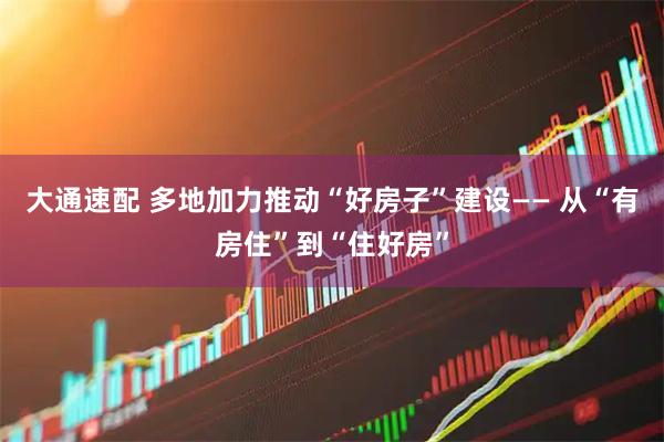 大通速配 多地加力推动“好房子”建设—— 从“有房住”到“住好房”