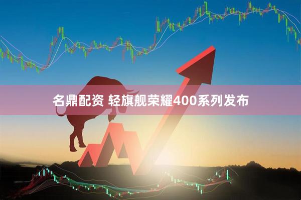 名鼎配资 轻旗舰荣耀400系列发布