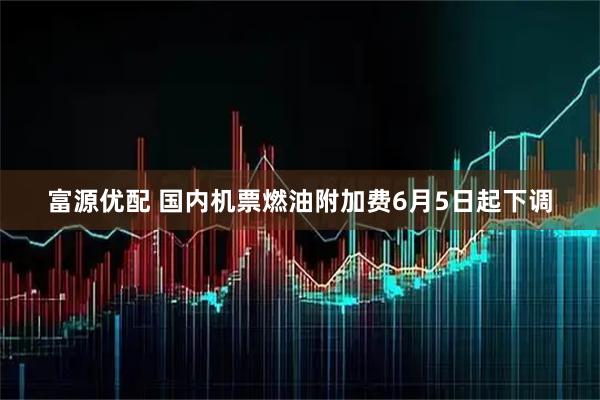 富源优配 国内机票燃油附加费6月5日起下调