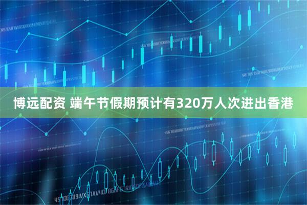 博远配资 端午节假期预计有320万人次进出香港