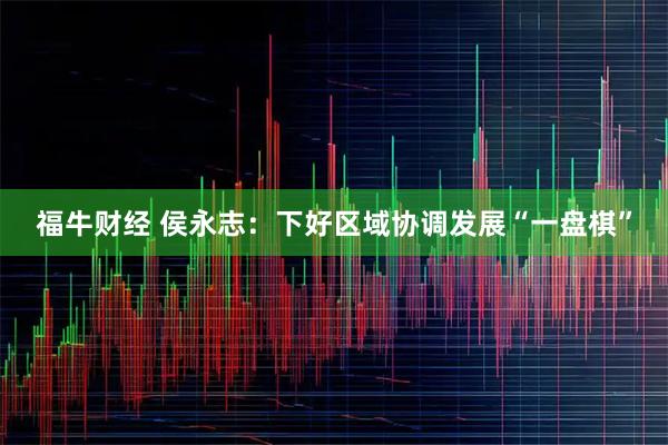 福牛财经 侯永志：下好区域协调发展“一盘棋”