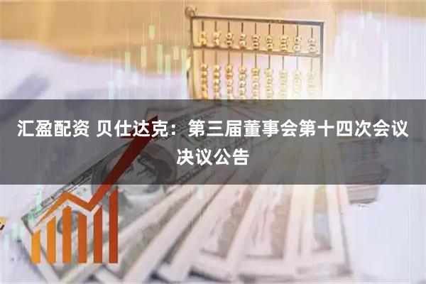 汇盈配资 贝仕达克：第三届董事会第十四次会议决议公告