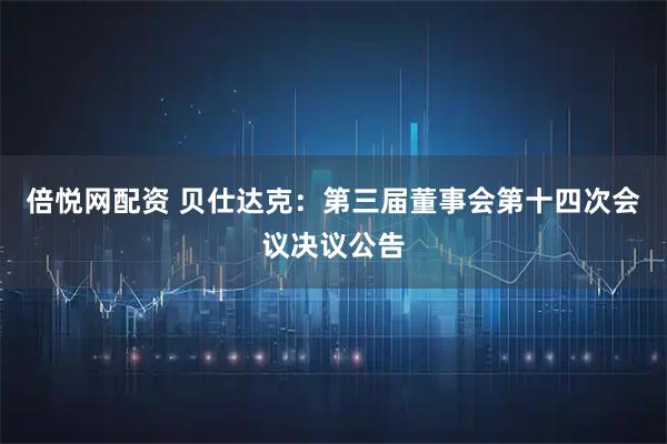倍悦网配资 贝仕达克：第三届董事会第十四次会议决议公告