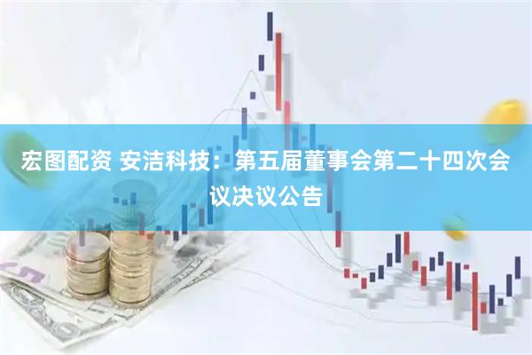 宏图配资 安洁科技：第五届董事会第二十四次会议决议公告