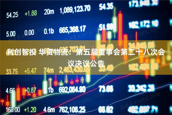 利创智投 华贸物流：第五届董事会第二十八次会议决议公告