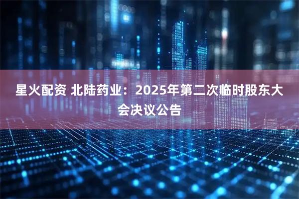 星火配资 北陆药业：2025年第二次临时股东大会决议公告
