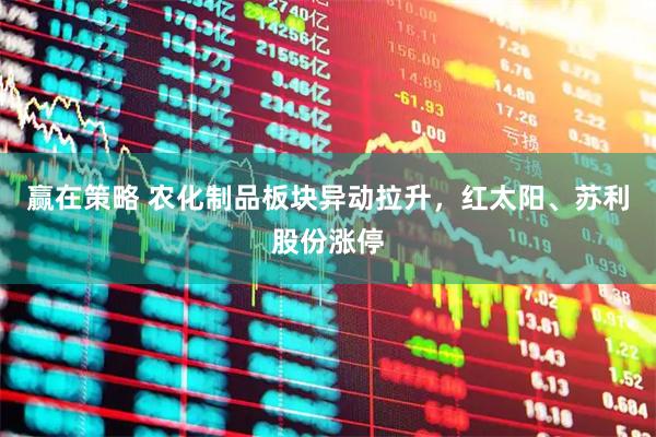 赢在策略 农化制品板块异动拉升，红太阳、苏利股份涨停