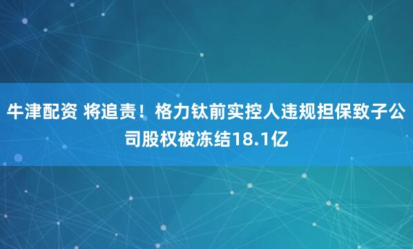 牛津配资 将追责！格力钛前实控人违规担保致子公司股权被冻结18.1亿