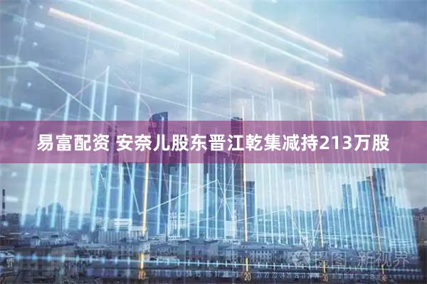 易富配资 安奈儿股东晋江乾集减持213万股