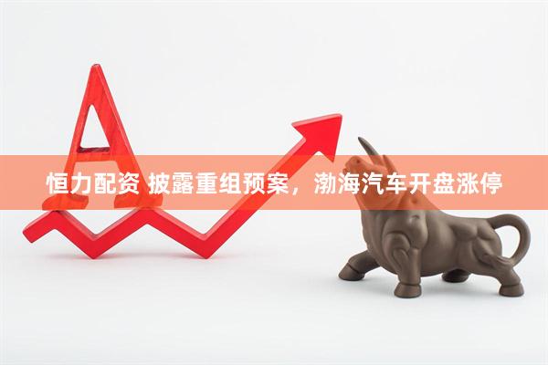 恒力配资 披露重组预案，渤海汽车开盘涨停
