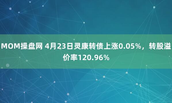 MOM操盘网 4月23日灵康转债上涨0.05%，转股溢价率120.96%