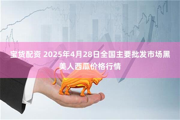 宝货配资 2025年4月28日全国主要批发市场黑美人西瓜价格行情