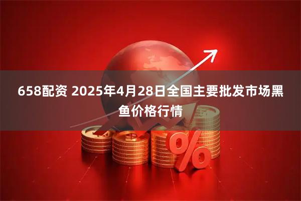 658配资 2025年4月28日全国主要批发市场黑鱼价格行情