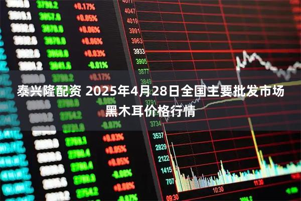 泰兴隆配资 2025年4月28日全国主要批发市场黑木耳价格行情