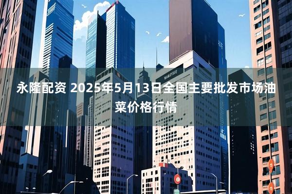 永隆配资 2025年5月13日全国主要批发市场油菜价格行情