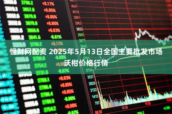恒财网配资 2025年5月13日全国主要批发市场沃柑价格行情
