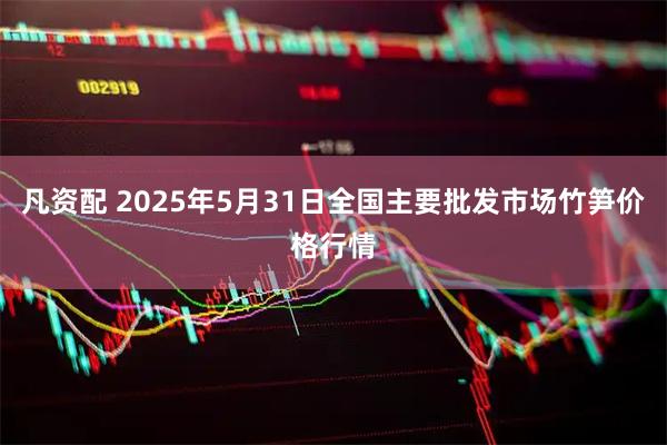 凡资配 2025年5月31日全国主要批发市场竹笋价格行情