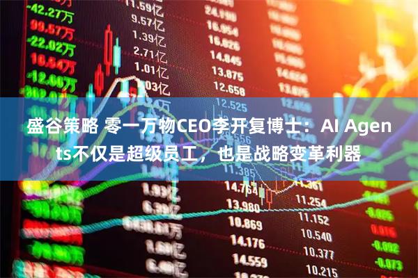 盛谷策略 零一万物CEO李开复博士：AI Agents不仅是超级员工，也是战略变革利器