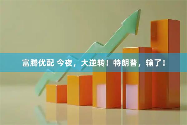 富腾优配 今夜，大逆转！特朗普，输了！