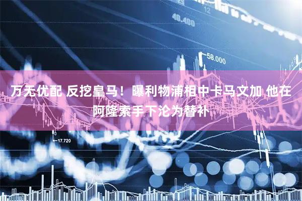 万无优配 反挖皇马！曝利物浦相中卡马文加 他在阿隆索手下沦为替补