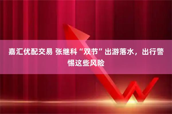 嘉汇优配交易 张继科“双节”出游落水，出行警惕这些风险