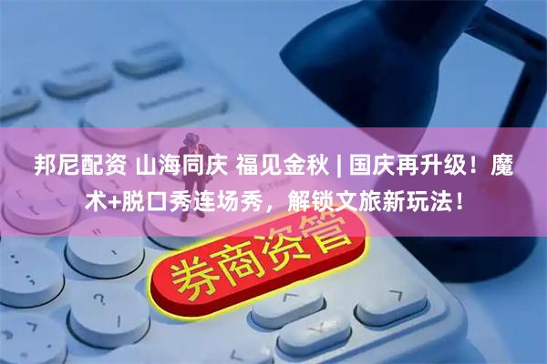 邦尼配资 山海同庆 福见金秋 | 国庆再升级！魔术+脱口秀连场秀，解锁文旅新玩法！