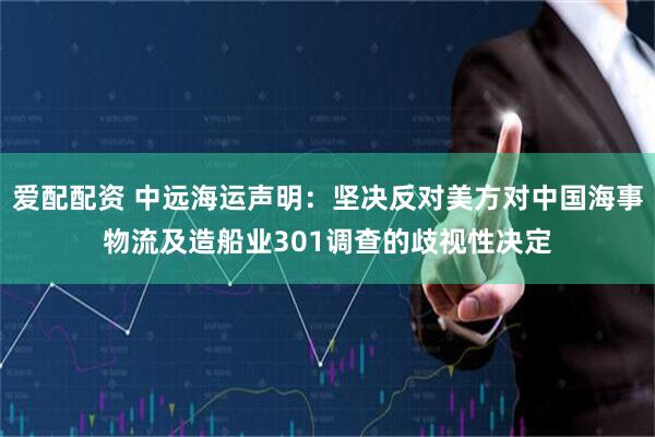 爱配配资 中远海运声明：坚决反对美方对中国海事物流及造船业301调查的歧视性决定